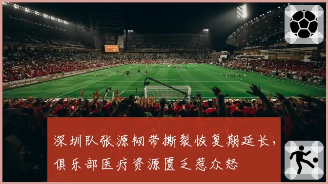 深圳队张源韧带撕裂恢复期延长,俱乐部医疗资源匮乏惹众怒