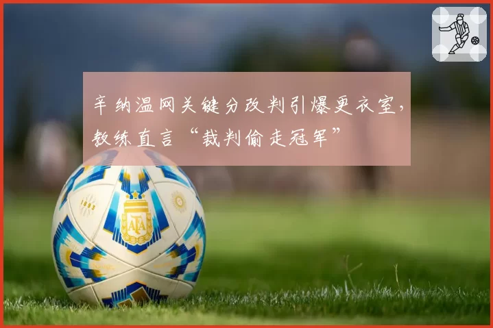 辛纳温网关键分改判引爆更衣室，教练直言“裁判偷走冠军”