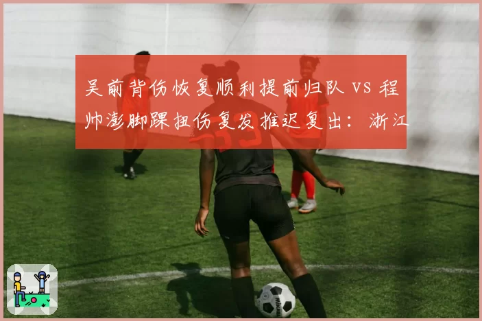 吴前背伤恢复顺利提前归队 vs 程帅澎脚踝扭伤复发推迟复出:浙江后卫线康复时间表