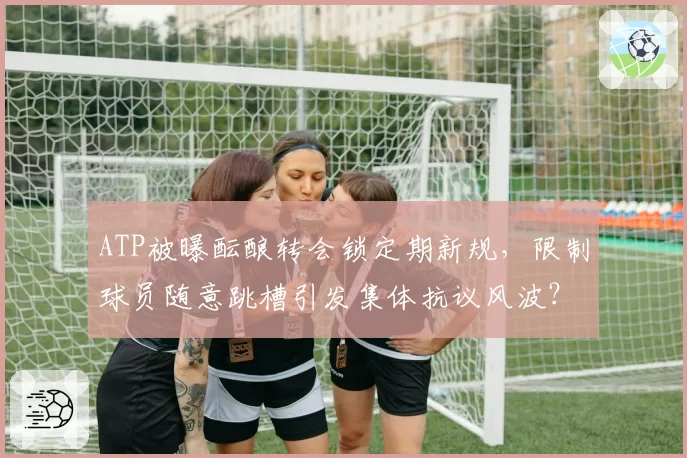 ATP被曝酝酿转会锁定期新规，限制球员随意跳槽引发集体抗议风波？