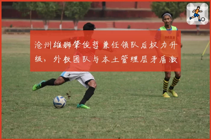 沧州雄狮肇俊哲兼任领队后权力升级，外教团队与本土管理层矛盾激化