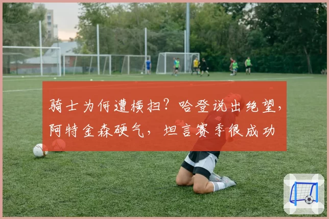 骑士为何遭横扫?哈登说出绝望,阿特金森硬气,坦言赛季很成功