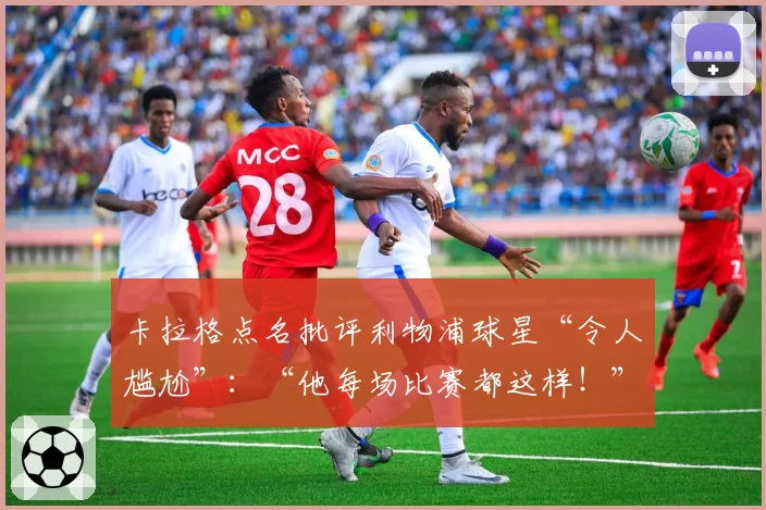 卡拉格点名批评利物浦球星“令人尴尬”:“他每场比赛都这样!”