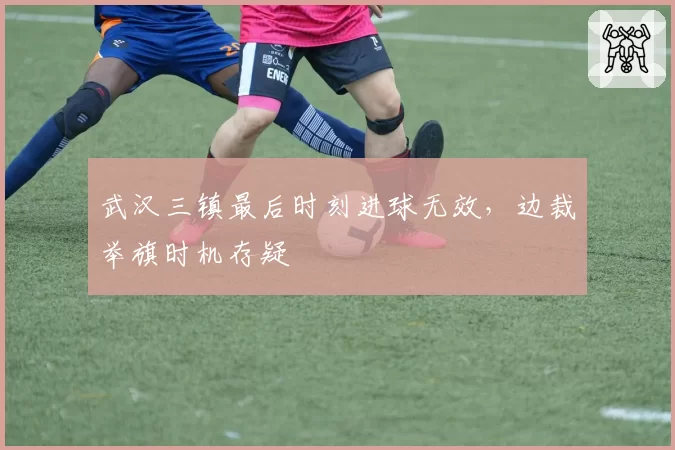 武汉三镇最后时刻进球无效，边裁举旗时机存疑