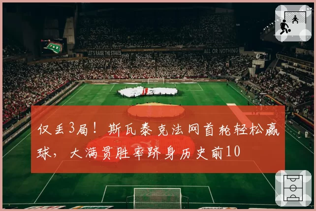 仅丢3局!斯瓦泰克法网首轮轻松赢球,大满贯胜率跻身历史前10