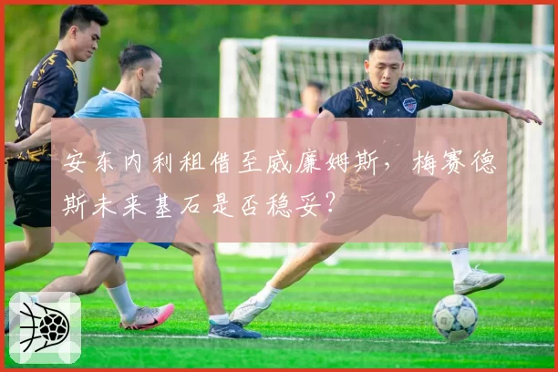 安东内利租借至威廉姆斯，梅赛德斯未来基石是否稳妥？