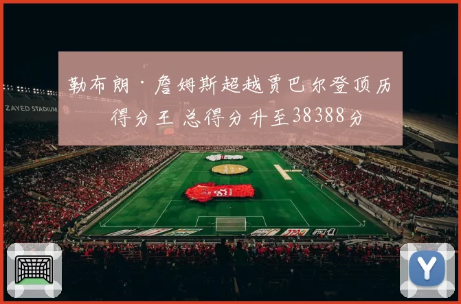 勒布朗·詹姆斯超越贾巴尔登顶历史得分王 总得分升至38388分