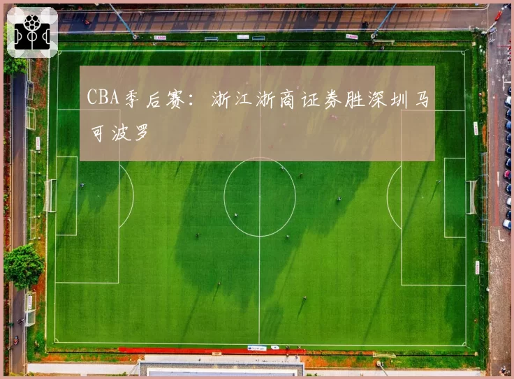 CBA季后赛:浙江浙商证券胜深圳马可波罗