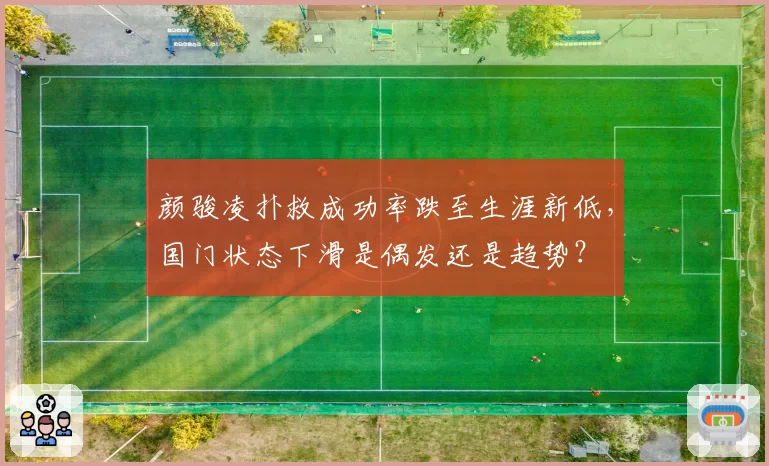 颜骏凌扑救成功率跌至生涯新低,国门状态下滑是偶发还是趋势?