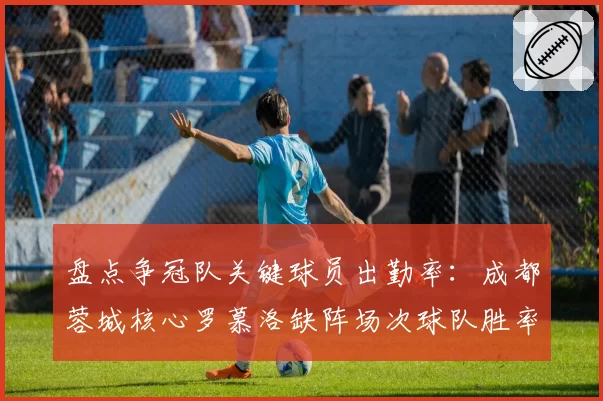 盘点争冠队关键球员出勤率:成都蓉城核心罗慕洛缺阵场次球队胜率骤降